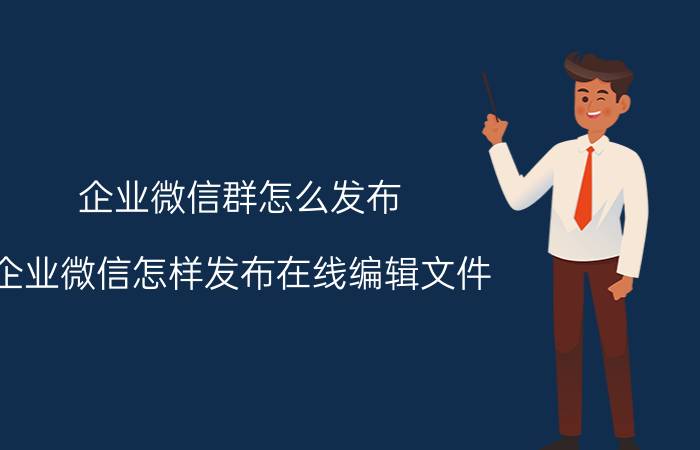 企业微信群怎么发布 企业微信怎样发布在线编辑文件？